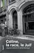 Céline, la race, le Juif : Légende littéraire et vérité historique