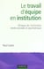 Le travail d'equipe en institution - clinique de l'institution medico-sociale et psychiatrique