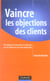 Vaincre les objections des clients - techniques de refutation et reponses aux 50 objections les plus frequentes