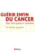 Guérir enfin du cancer - oser dire quand et comment