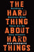 THE HARD THING ABOUT HARD THINGS - BUILDING A BUSINESS WHEN THERE ARE NO EASY ANSWERS