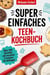 Super einfaches Teen-Kochbuch : Uber 100 Gerichte mit maximal 5 Zutaten für Anfänger
