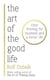 THE ART OF THE GOOD LIFE - CLEAR THINKING FOR BUSINESS AND A BETTER LIFE