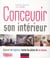 Concevoir son intérieur - agencer et organiser toutes les pièces de sa maison