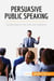 Persuasive Public Speaking : Simple steps to win over any audience