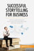 Successful Storytelling for Business : How to grab attention and communicate effectively with any audience