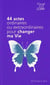 44 actes ordinaires ou extraordinaires pour changer ma vie