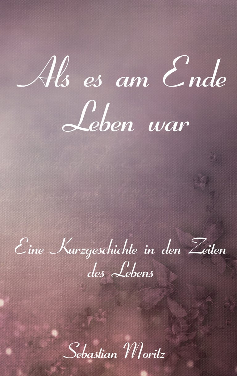 Als es am Ende Leben war Eine Kurzgeschichte in den Zeiten des Lebens