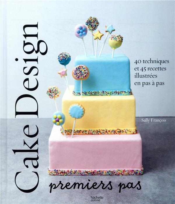 Cake Design Premiers Pas 40 Techniques Et 45 Recettes Illustrees En Pas A Pas Sally Francois Livres De Cuisine Salee Cultura