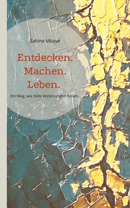 Entdecken. Machen. Leben. - Ein Weg, wie tiefe Verletzungen heilen. Mit ...
