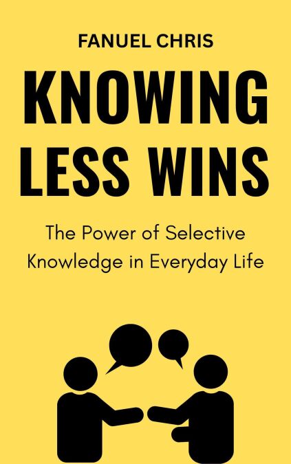Knowing Less Wins: The Power of Selective Knowledge in Everyday Life ...