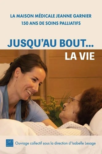 Jusqu'au bout... la vie - La Maison médicale Jeanne Garnier, 150 ans de soins palliatifs