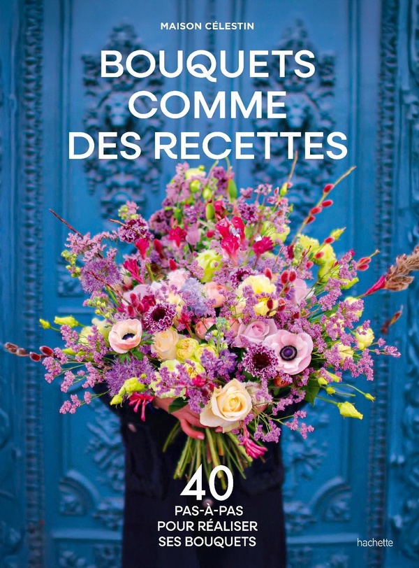 Bouquets comme des recettes : 40 pas-à-pas pour réaliser ses bouquets : Maison Célestin | Cultura