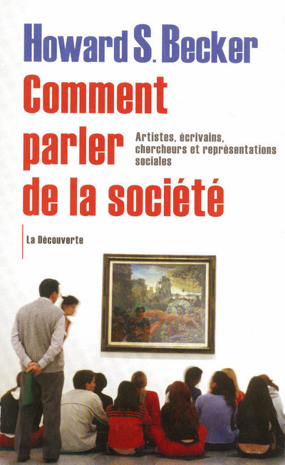 Becker Howard S. Comment Parler De La Société - Artistes, Écrivains, Chercheurs Et Représentations Sociales