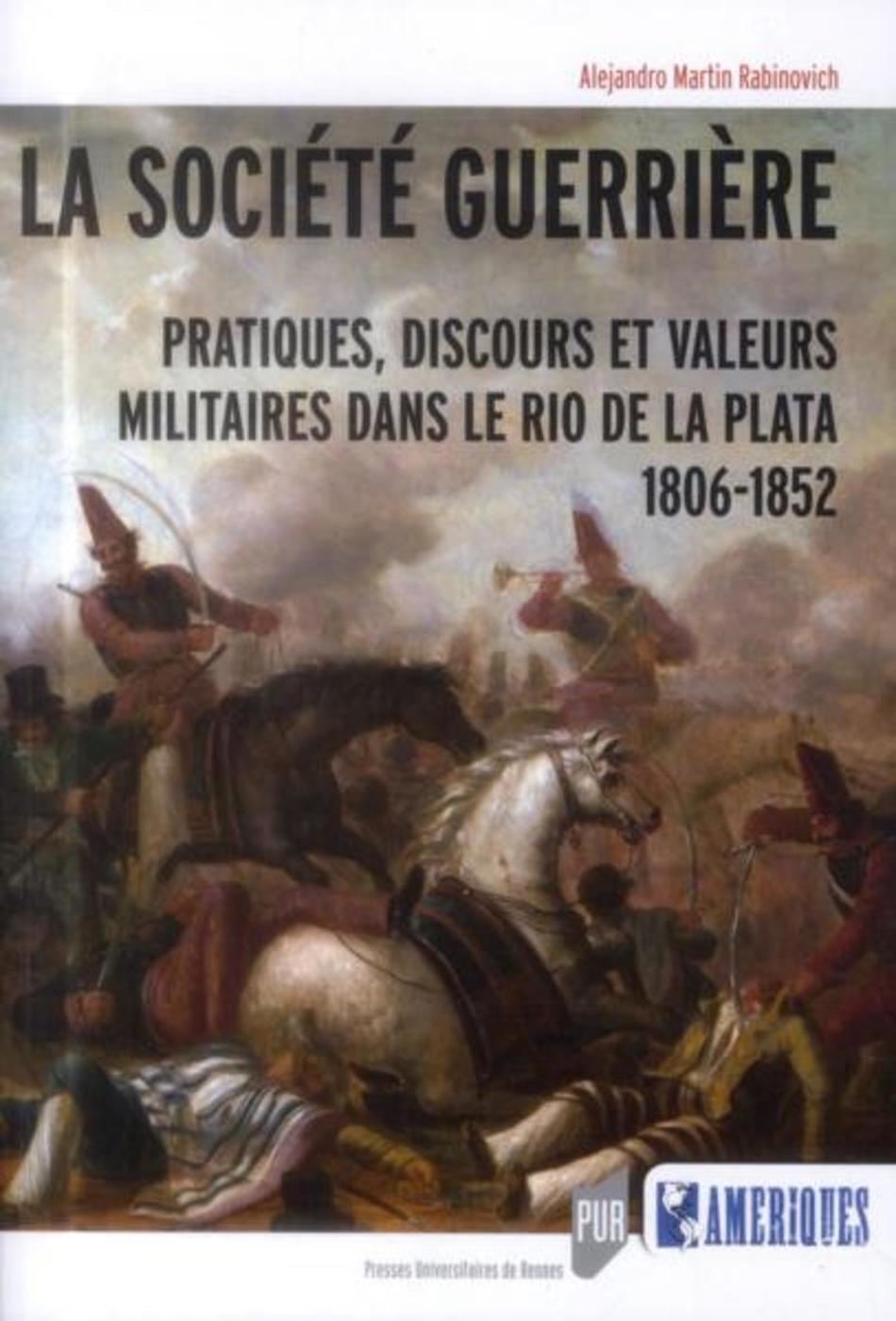 Rabinovich Alejandro Martin La Société Guerrière - Pratiques, Discours Et Valeurs Militaires Dans Le Rio De La Plata (1806-1852)