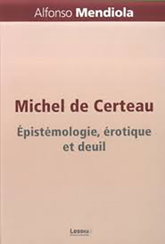 Mendiola Alfonso Michel De Certeau - Epistémologie, Érotique Et Deuil