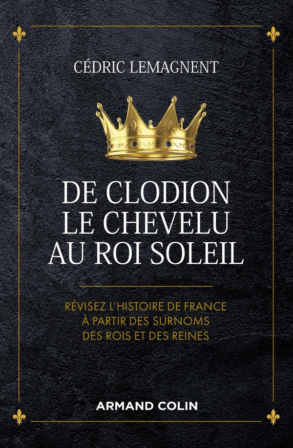 Lemagnent Cédric De Clodion Le Chevelu Au Roi Soleil - Révisez L'histoire De France À Partir Des Surnoms Des Rois Et Des Reines
