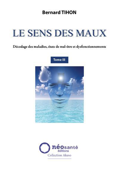Tihon Bernard Le Sens Des Maux - Tome 3, Décodage Des Maladies, États De Mal-Être Et Dysfonctionnements