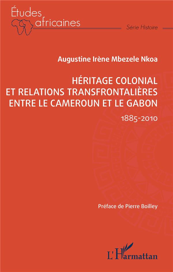 Mbezele Nkoa Augustine Irène Héritage Colonial Et Relations Transfrontalières Entre Le Cameroun Et Le Gabon - 1885-2010