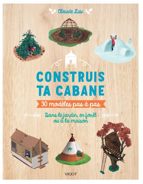 Construis ta cabane : 30 modèles pas à pas, dans le jardin, en forêt ou à la maison