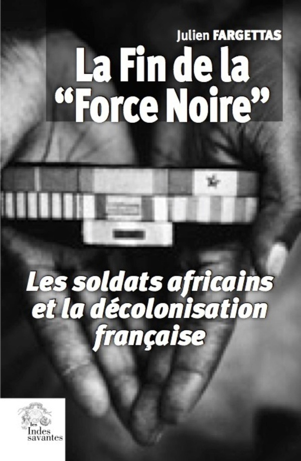 Fargettas Julien La Fin De La "Force Noire - Les Soldats Africains Et La Décolonisation Française