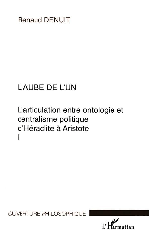 Renaud Denuit L'articulation Entre Ontologie Et Centralisme Politique D'héraclite À Aristote - Volume 1, L'aube De L'un
